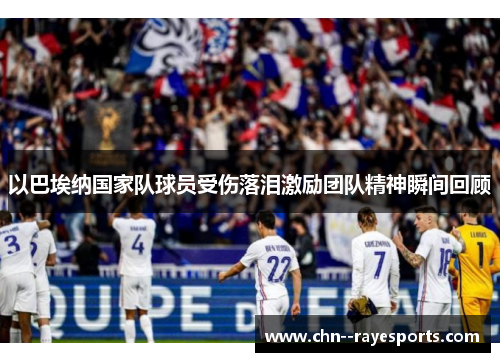 以巴埃纳国家队球员受伤落泪激励团队精神瞬间回顾