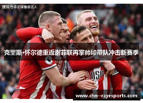 克里斯·怀尔德重返谢菲联再掌帅印带队冲击新赛季